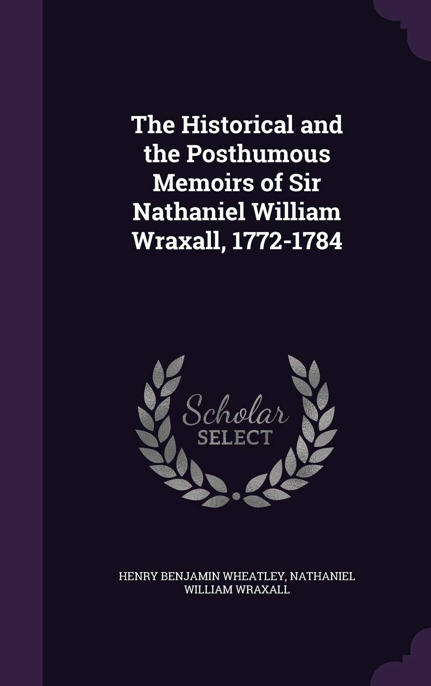 The Historical and the Posthumous Memoirs of Sir Nathaniel William Wraxall, 1772-1784 Politics & History