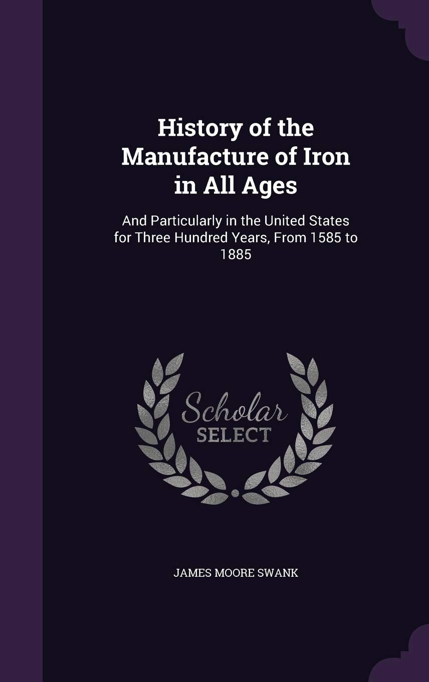 History of the Manufacture of Iron in All Ages: And Particularly in the United States for Three Hundred Years, From 1585 to 1885 Computer Science