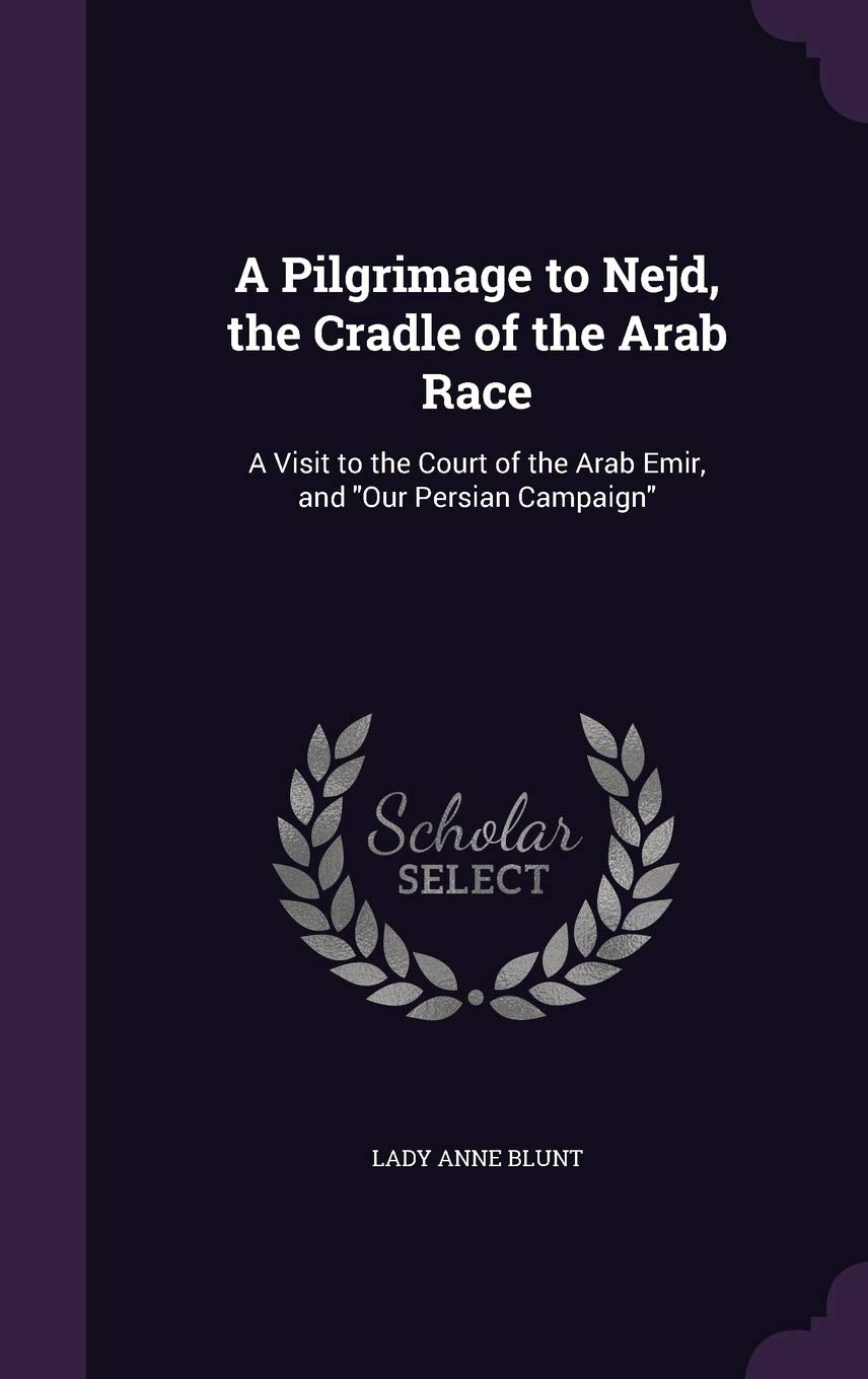 A Pilgrimage to Nejd, the Cradle of the Arab Race: A Visit to the Court of the Arab Emir, and Our Persian Campaign Politics & History