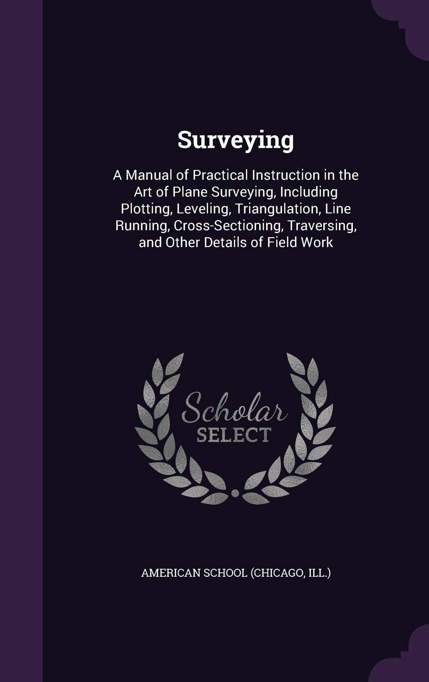Surveying: A Manual of Practical Instruction in the Art of Plane Surveying, Including Plotting, Leveling, Triangulation, Line Running, Cross-Sectioning, Traversing, and Other Details of Field Work Business & Technology