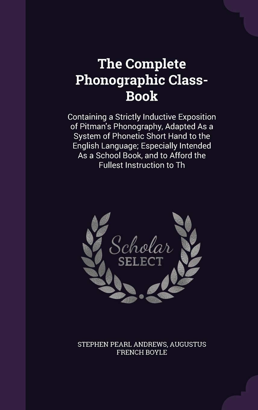 The Complete Phonographic Class-Book: Containing a Strictly Inductive Exposition of Pitman's Phonography, Adapted as a System of Phonetic Short Hand ... and to Afford the Fullest Instruction to Th Business, Finance & Career
