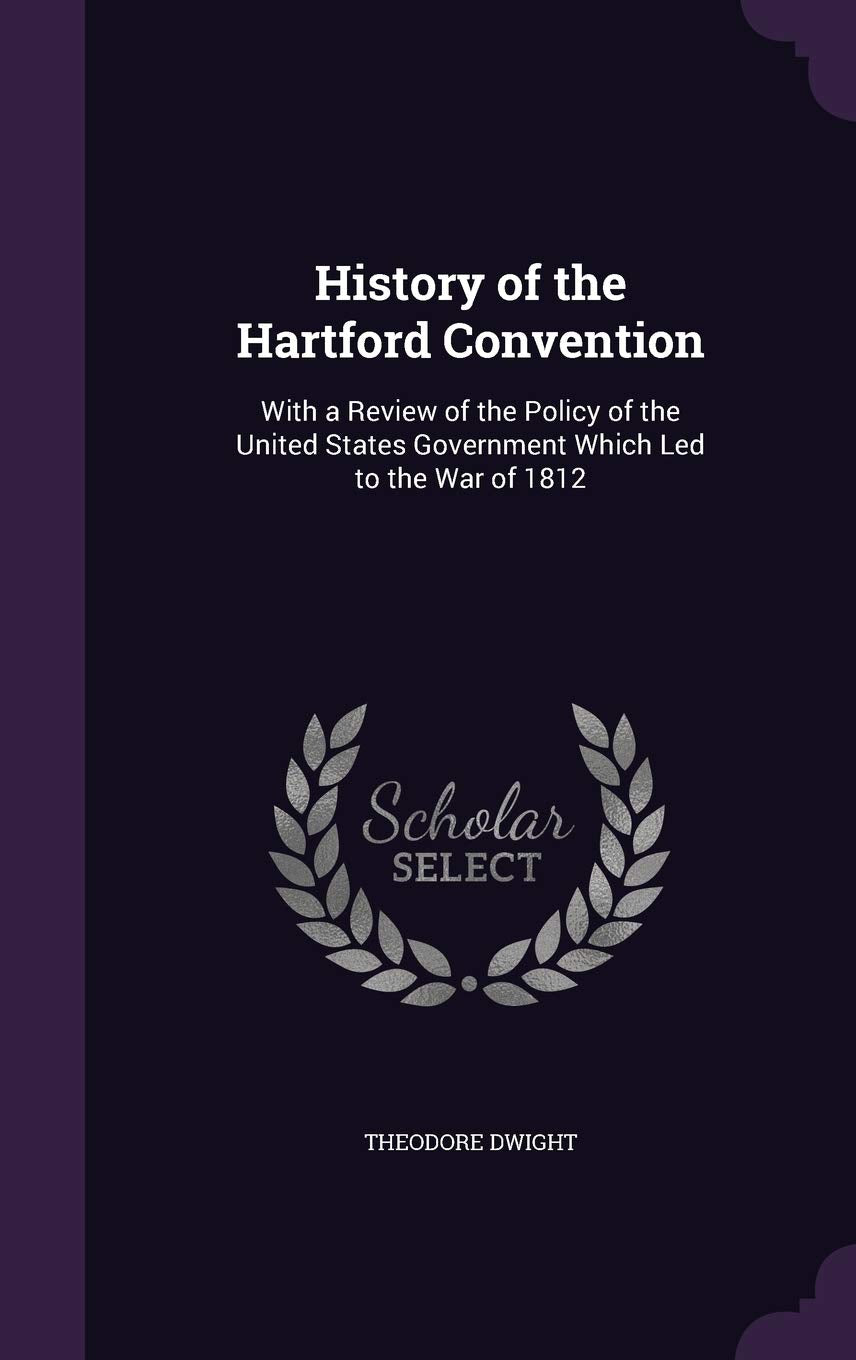 History of the Hartford Convention: With a Review of the Policy of the United States Government Which Led to the War of 1812 Law