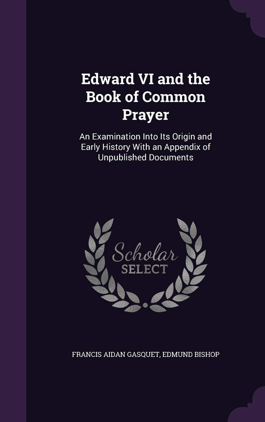 Edward VI and the Book of Common Prayer: An Examination Into Its Origin and Early History With an Appendix of Unpublished Documents Memories