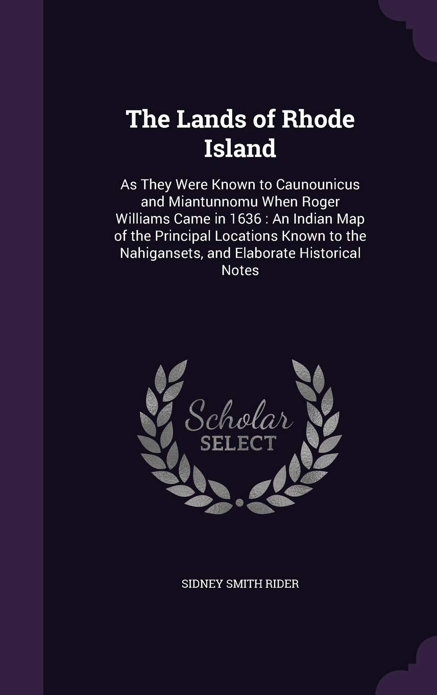 The Lands of Rhode Island: As They Were Known to Caunounicus and Miantunnomu When Roger Williams Came in 1636: An Indian Map of the Principal ... Nahigansets, and Elaborate Historical Notes Politics & History