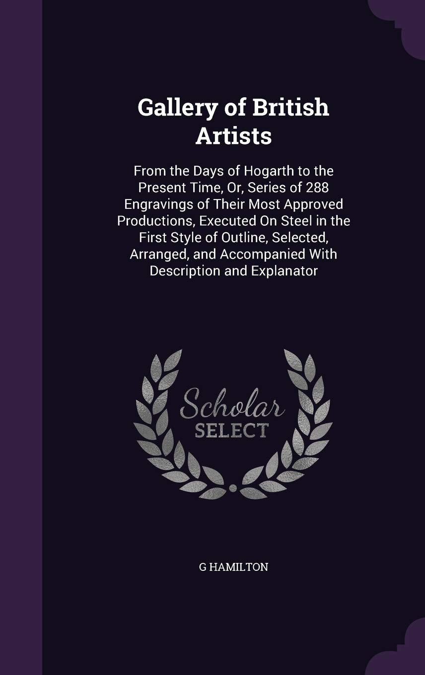 Gallery of British Artists: From the Days of Hogarth to the Present Time, Or, Series of 288 Engravings of Their Most Approved Productions, Executed On ... Accompanied With Description and Explanator Film, Art & Culture