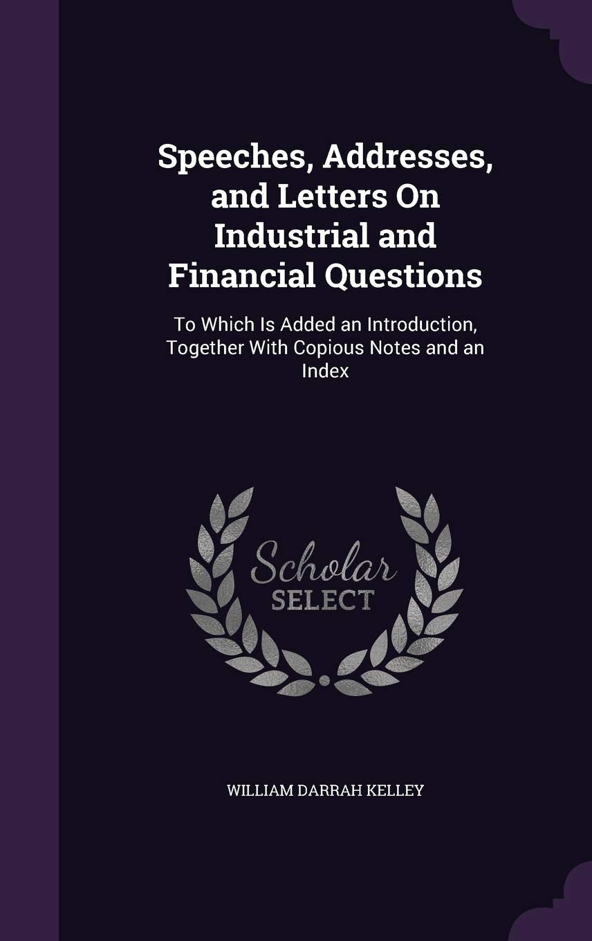 Speeches, Addresses, and Letters on Industrial and Financial Questions: To Which Is Added an Introduction, Together with Copious Notes and an Index Business, Finance & Career