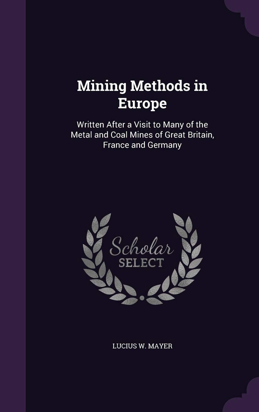 Mining Methods in Europe: Written After a Visit to Many of the Metal and Coal Mines of Great Britain, France and Germany Business & Technology