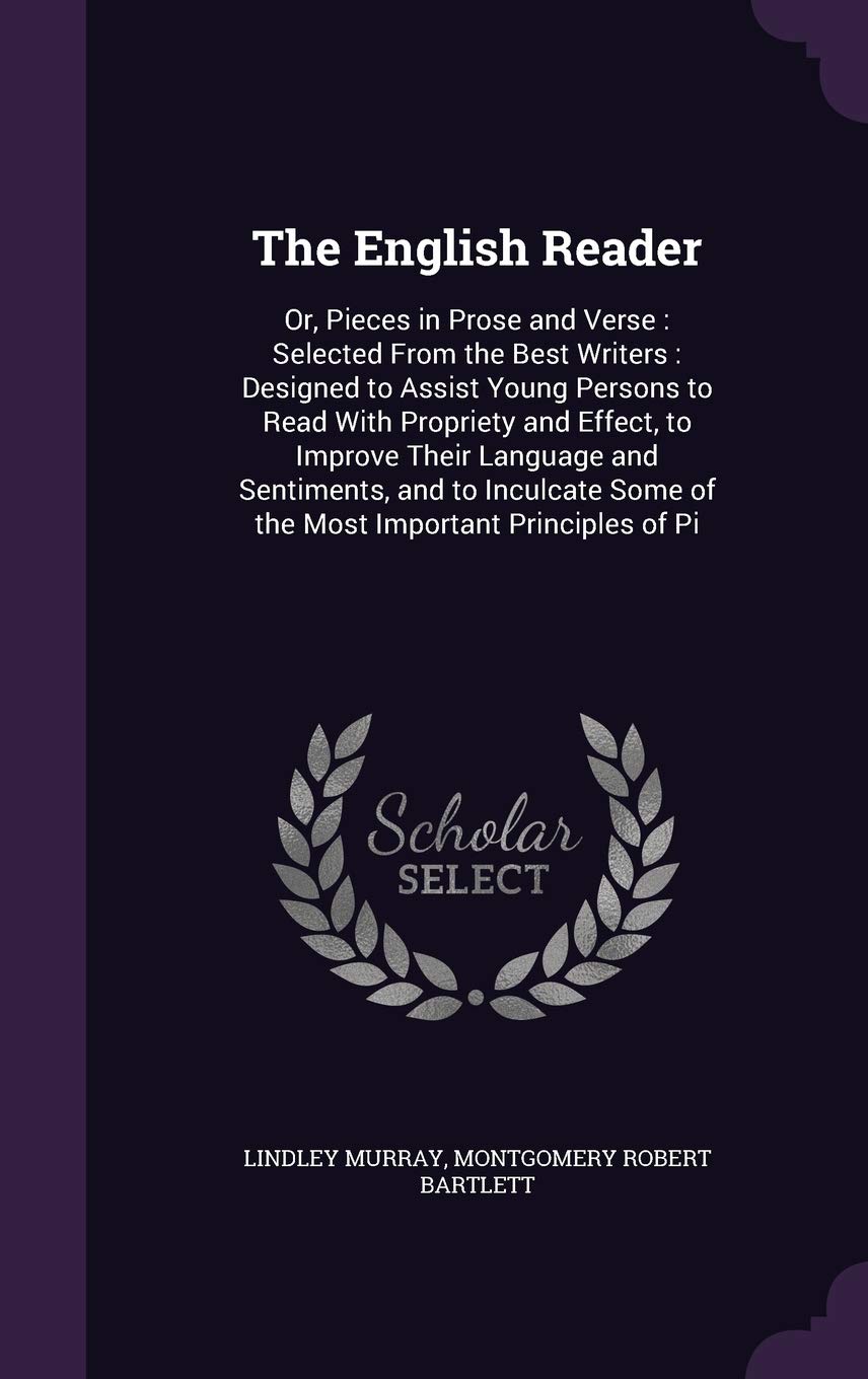 The English Reader: Or, Pieces in Prose and Verse: Selected from the Best Writers: Designed to Assist Young Persons to Read with Propriety and Effect, ... Some of the Most Important Principles of Pi Politics & History