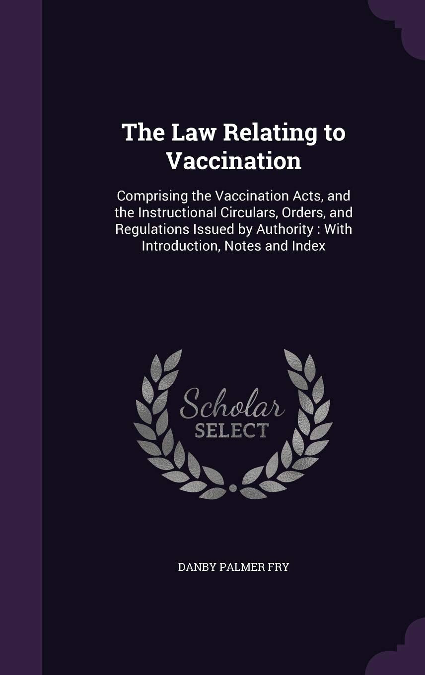 The Law Relating to Vaccination: Comprising the Vaccination Acts, and the Instructional Circulars, Orders, and Regulations Issued by Authority: With Introduction, Notes and Index Medicine