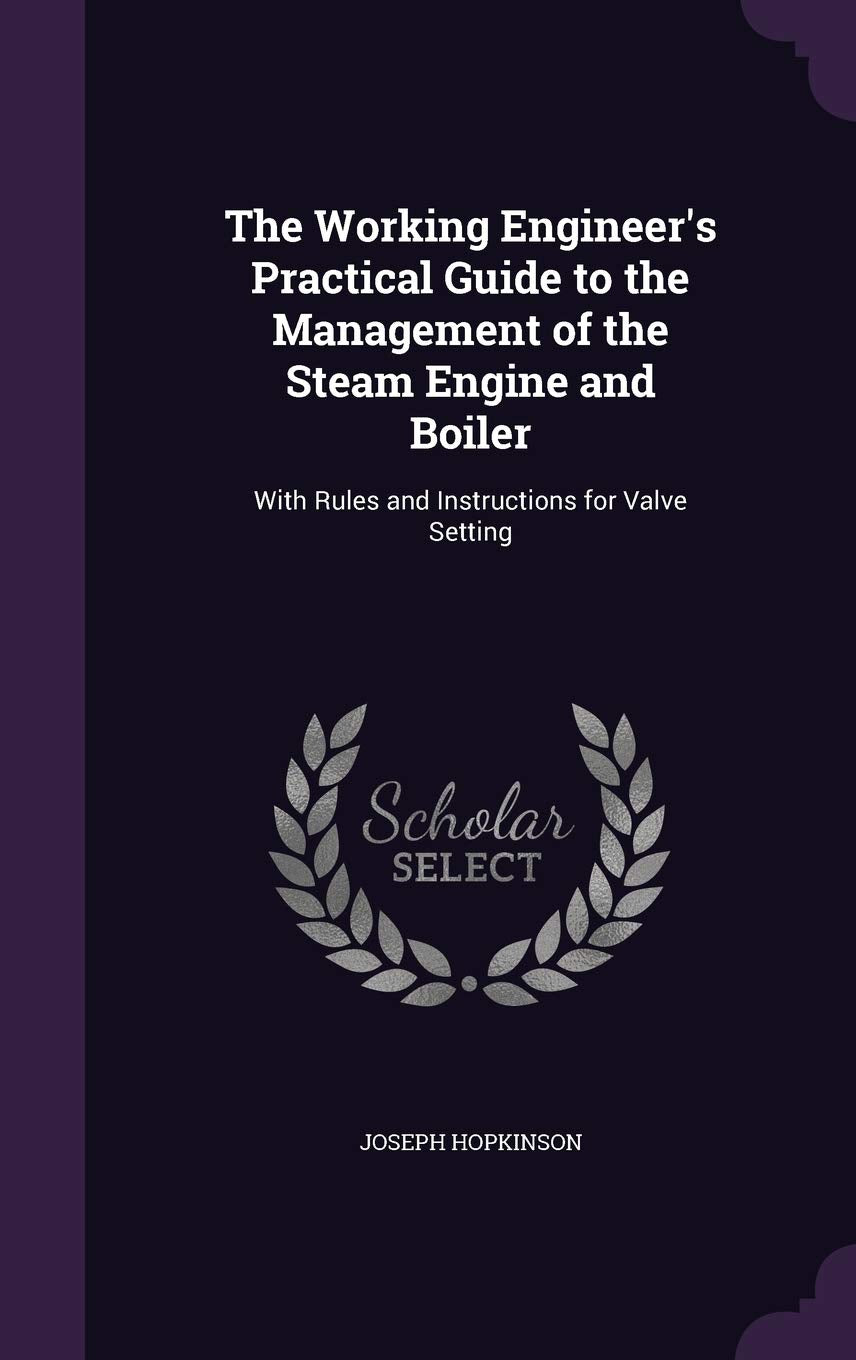 The Working Engineer's Practical Guide to the Management of the Steam Engine and Boiler: With Rules and Instructions for Valve Setting Business & Technology