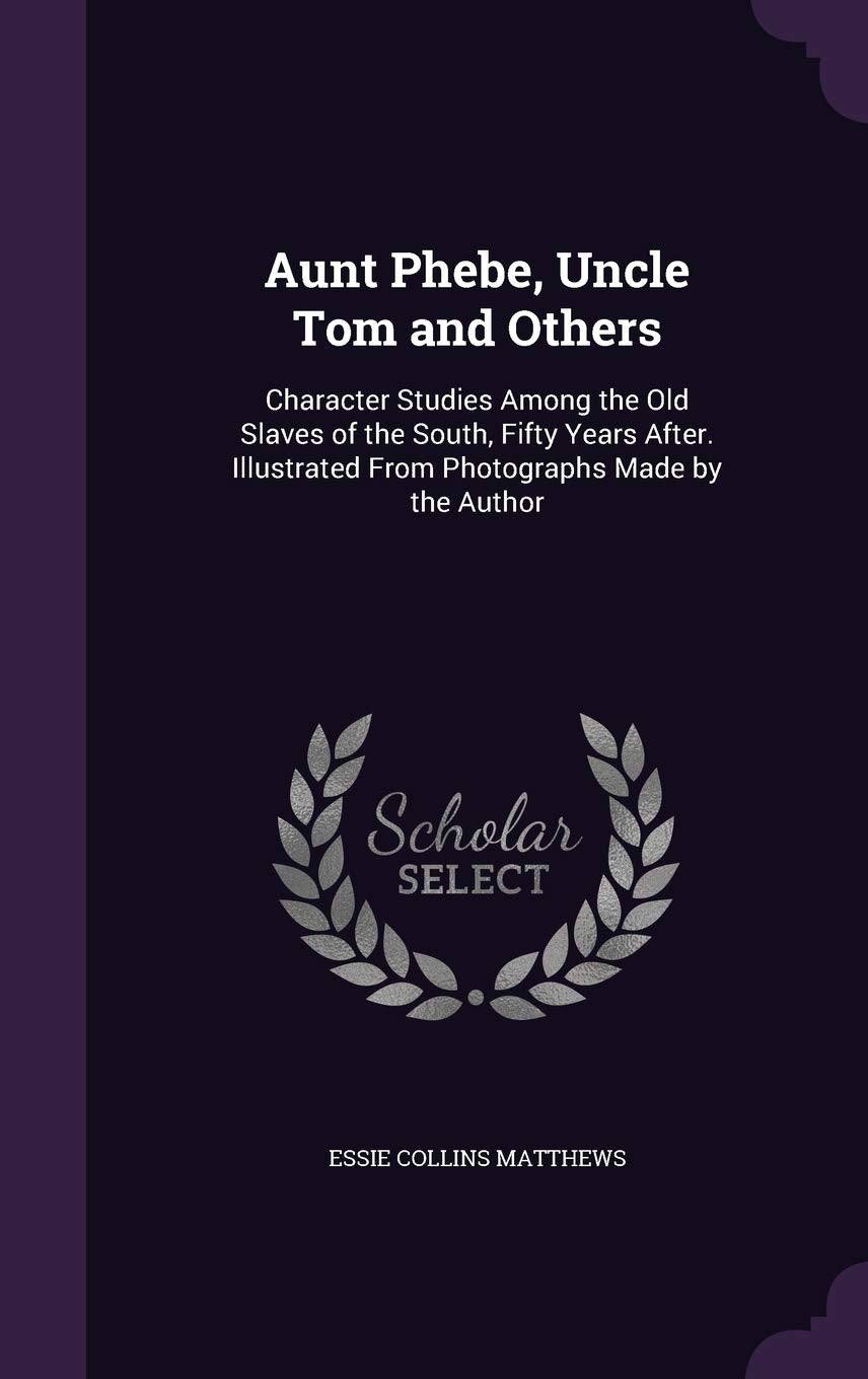Aunt Phebe, Uncle Tom and Others: Character Studies Among the Old Slaves of the South, Fifty Years After. Illustrated From Photographs Made by the Aut Memories