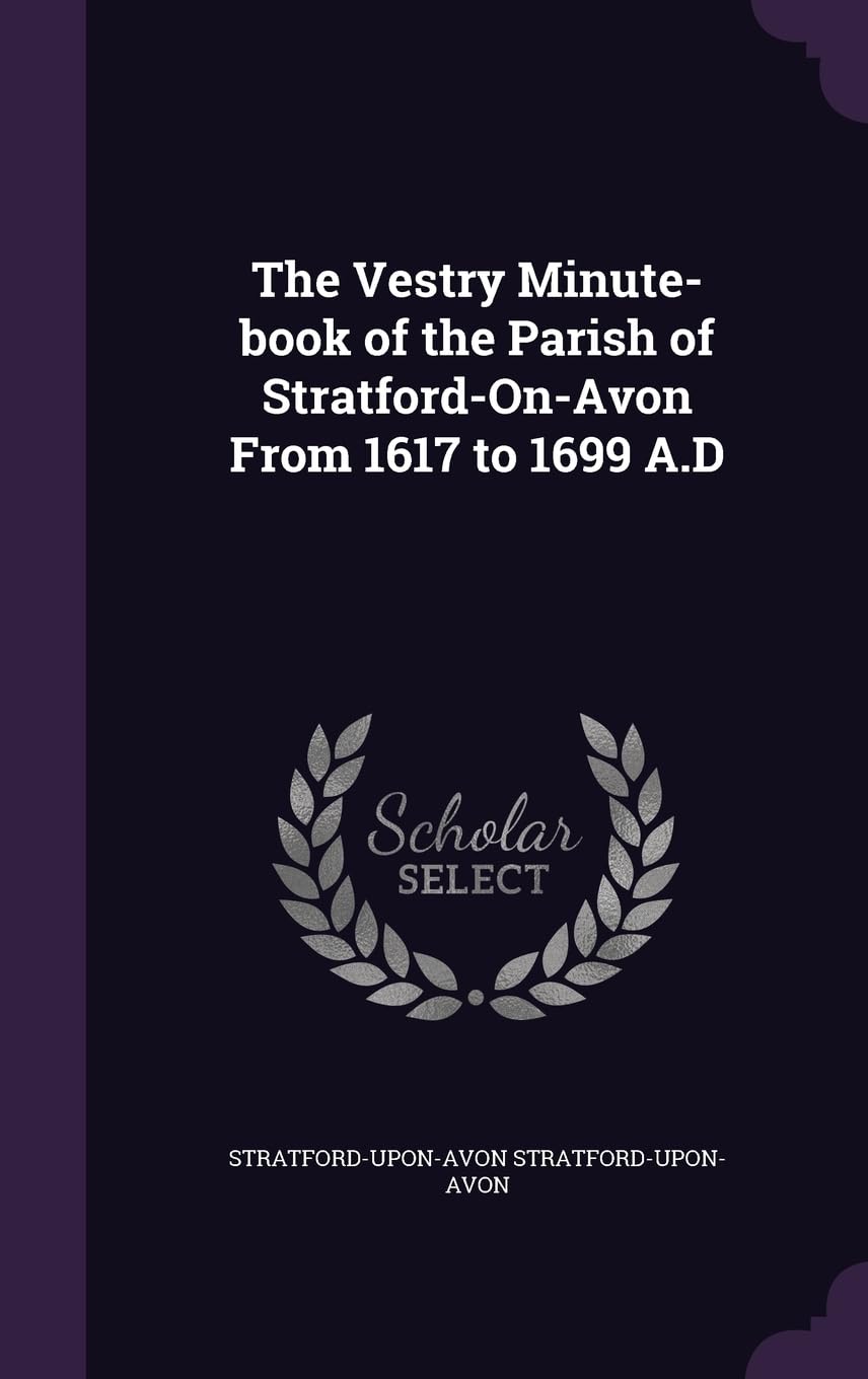 The Vestry Minute-book of the Parish of Stratford-On-Avon From 1617 to 1699 A.D Politics & History