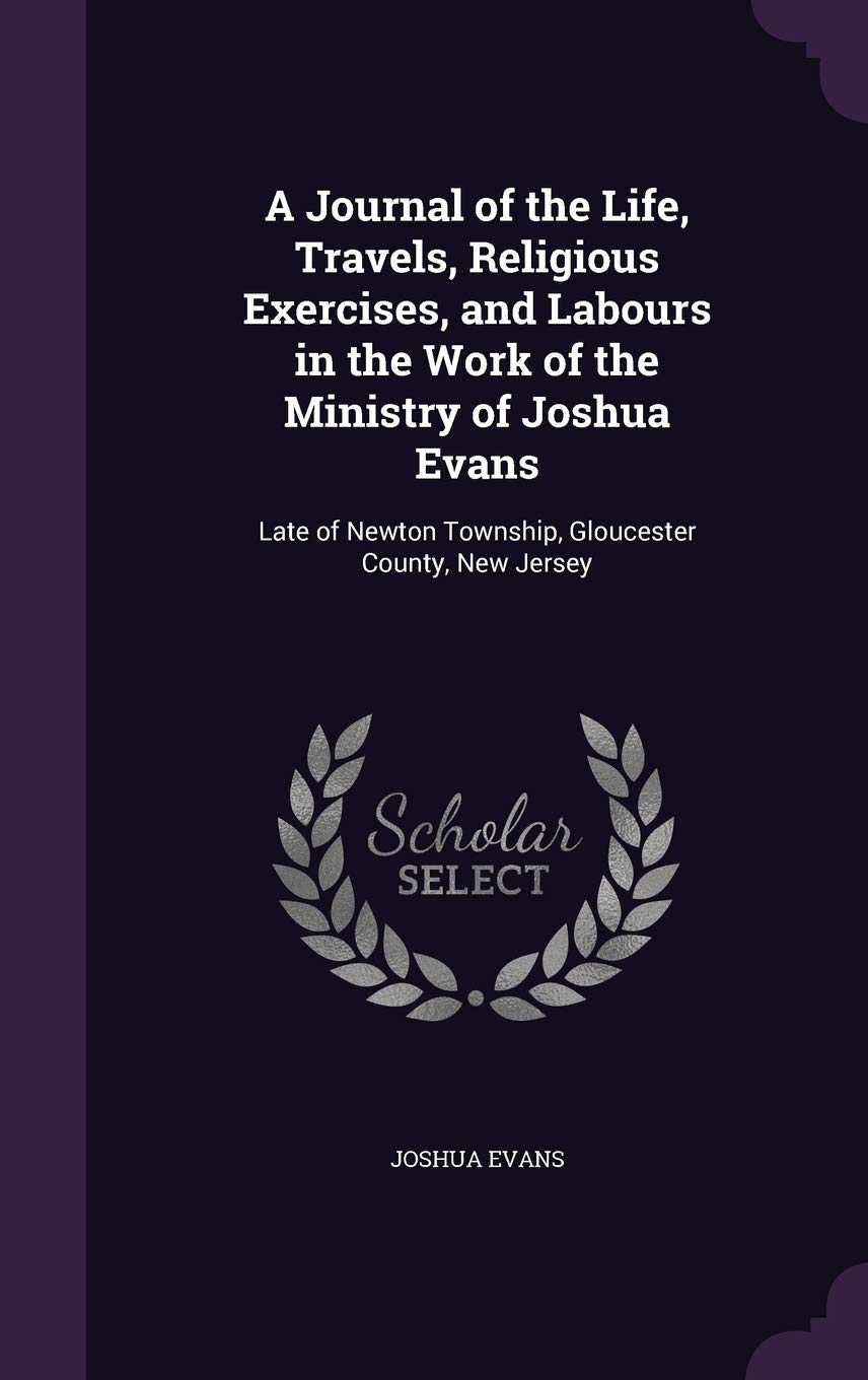 A Journal of the Life, Travels, Religious Exercises, and Labours in the Work of the Ministry of Joshua Evans: Late of Newton Township, Gloucester County, New Jersey Memories