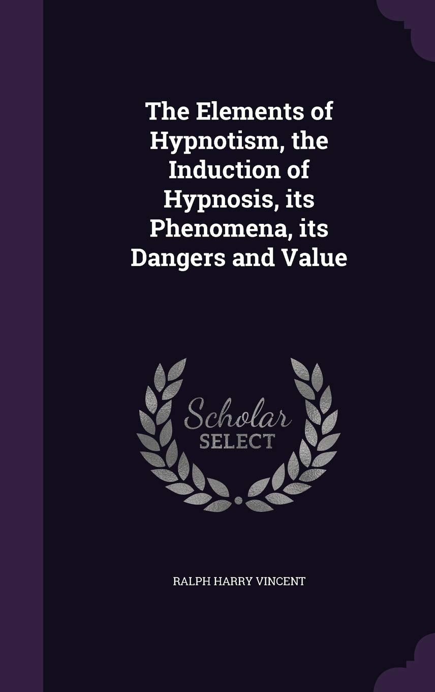 The Elements of Hypnotism, the Induction of Hypnosis, its Phenomena, its Dangers and Value Books