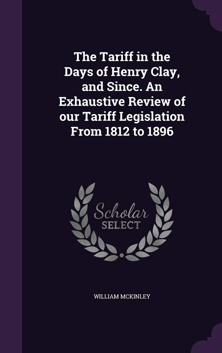 The Tariff in the Days of Henry Clay, and Since. an Exhaustive Review of Our Tariff Legislation from 1812 to 1896 Politics & History