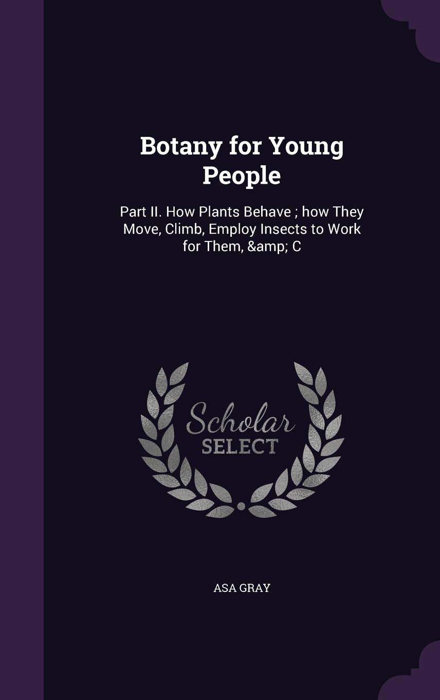 Botany for Young People: Part II. How Plants Behave; How They Move, Climb, Employ Insects to Work for Them, & C Natural Sciences