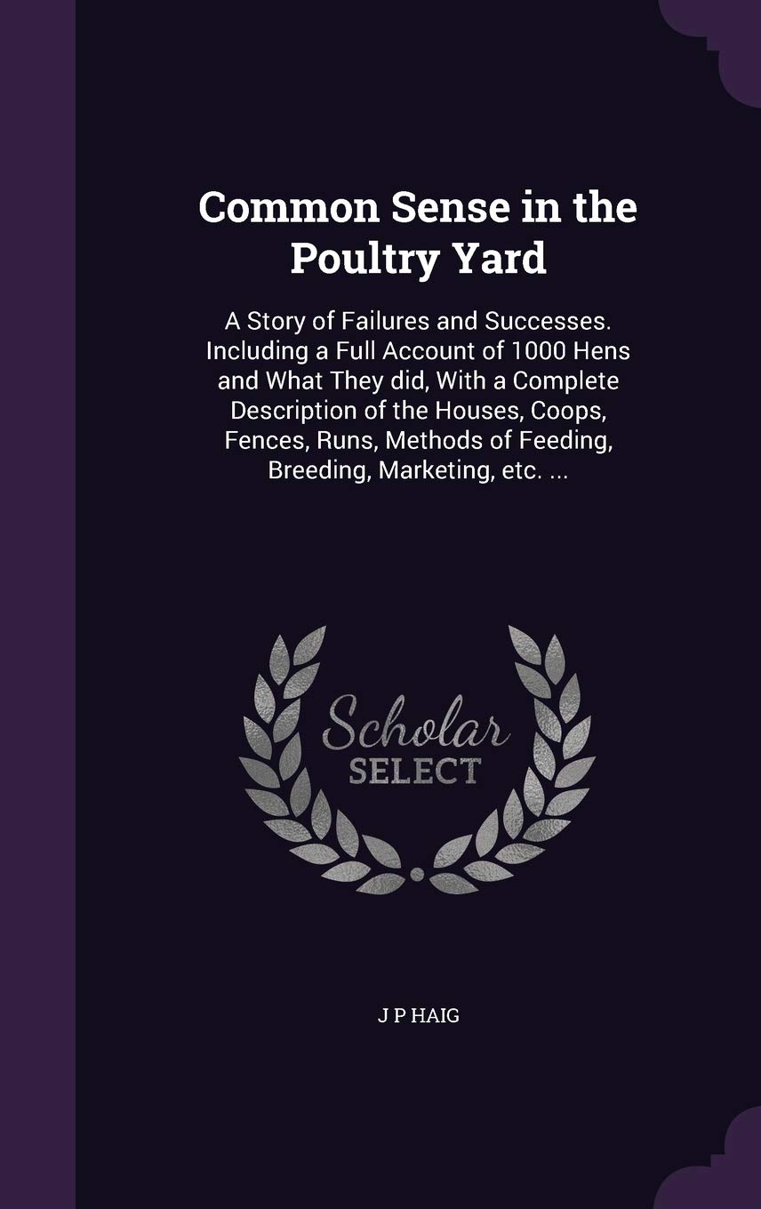 Common Sense in the Poultry Yard: A Story of Failures and Successes. Including a Full Account of 1000 Hens and What They Did, with a Complete ... of Feeding, Breeding, Marketing, Etc. ... Politics & History
