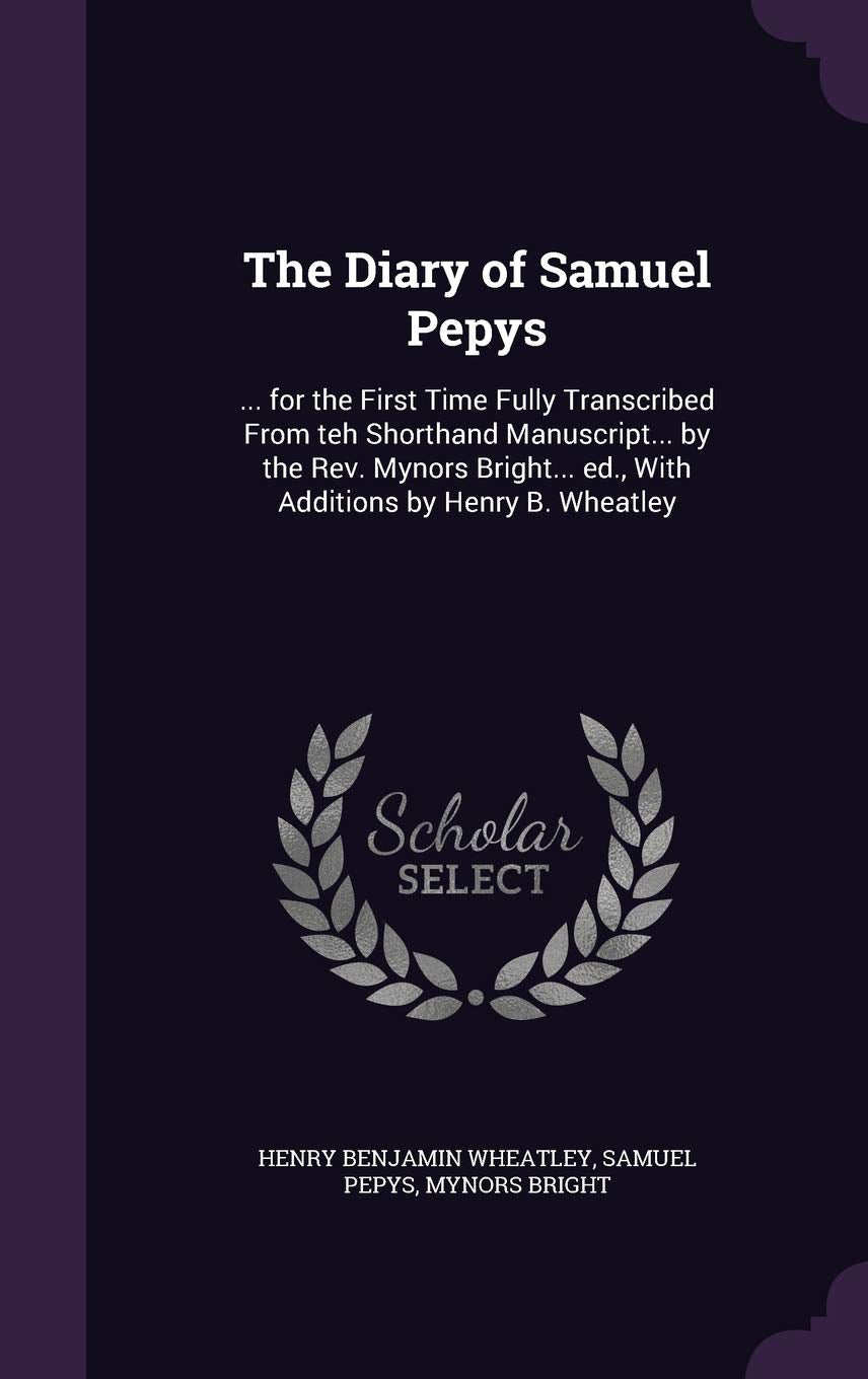 The Diary of Samuel Pepys: ... for the First Time Fully Transcribed From teh Shorthand Manuscript... by the Rev. Mynors Bright... ed., With Additions by Henry B. Wheatley Politics & History