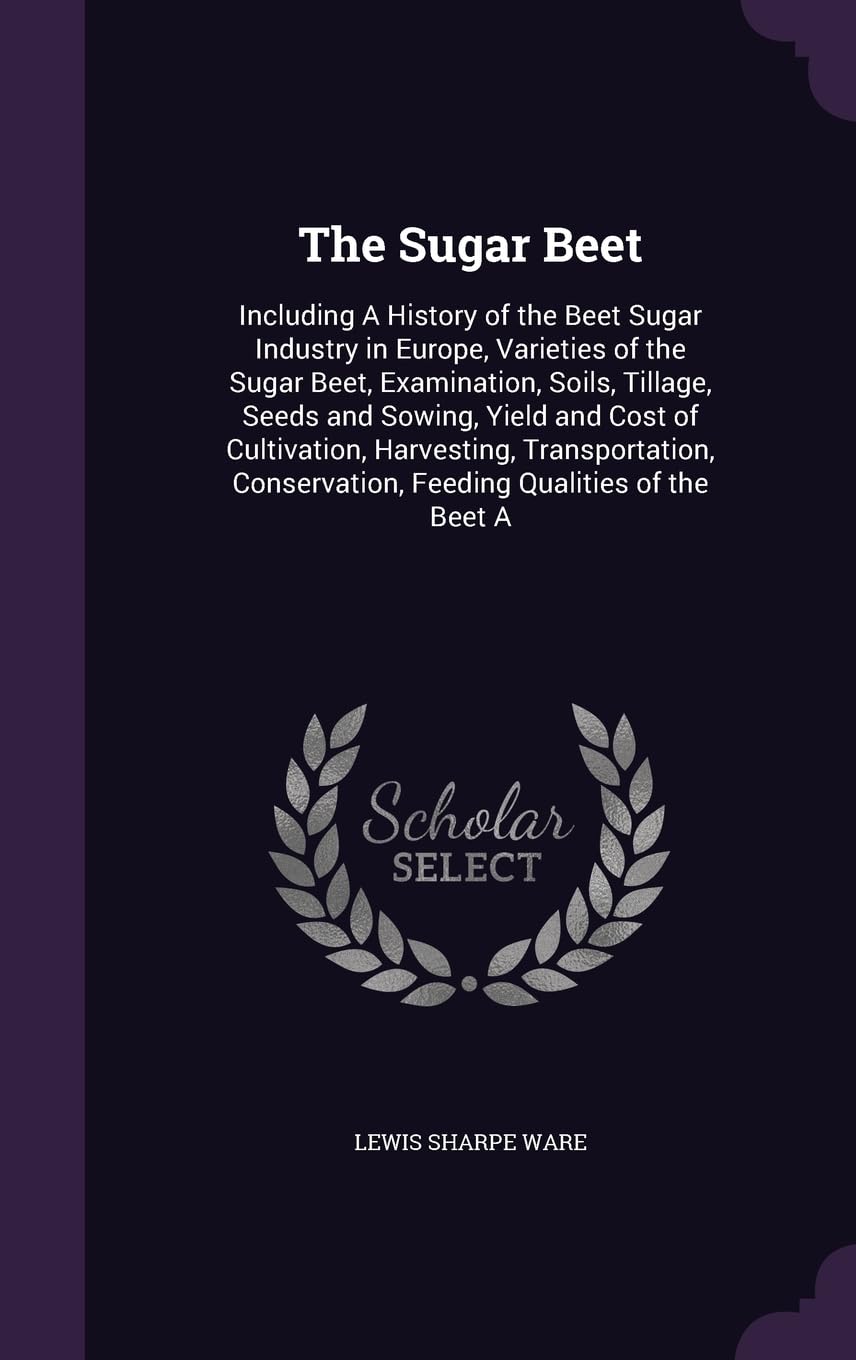 The Sugar Beet: Including A History of the Beet Sugar Industry in Europe, Varieties of the Sugar Beet, Examination, Soils, Tillage, Seeds and Sowing, ... Conservation, Feeding Qualities of the Beet A Politics & History