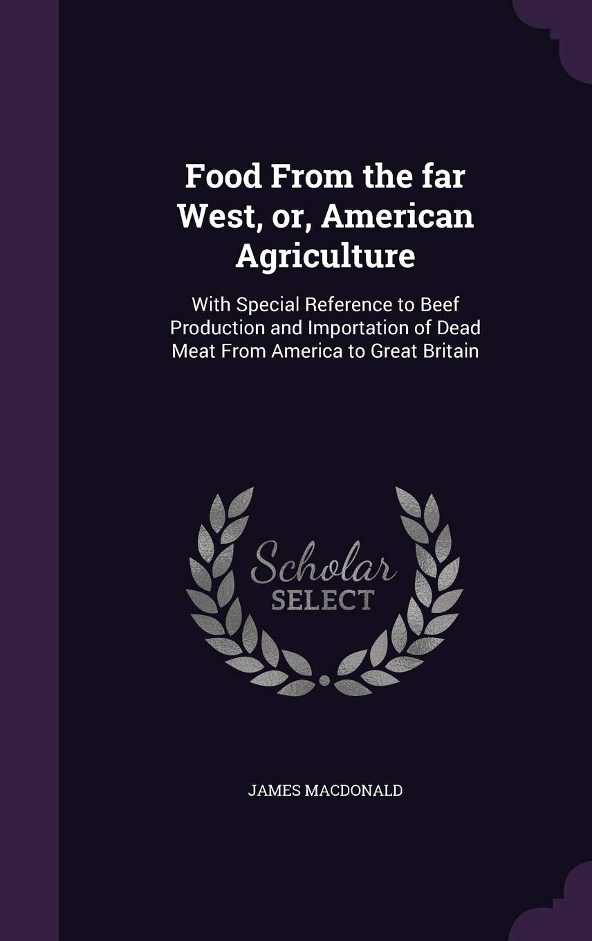 Food From the far West, or, American Agriculture: With Special Reference to Beef Production and Importation of Dead Meat From America to Great Britain Politics & History