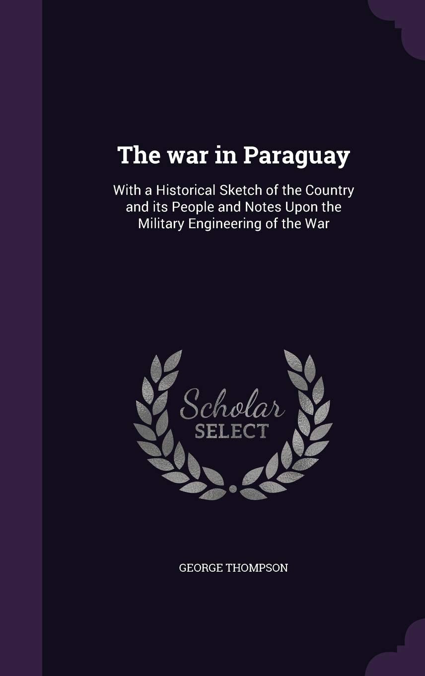 The war in Paraguay: With a Historical Sketch of the Country and its People and Notes Upon the Military Engineering of the War Politics & History