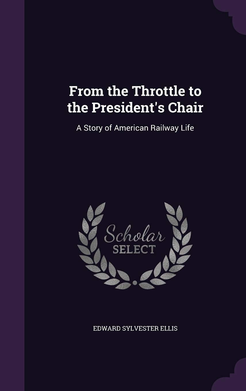 From the Throttle to the President's Chair: A Story of American Railway Life Politics & History