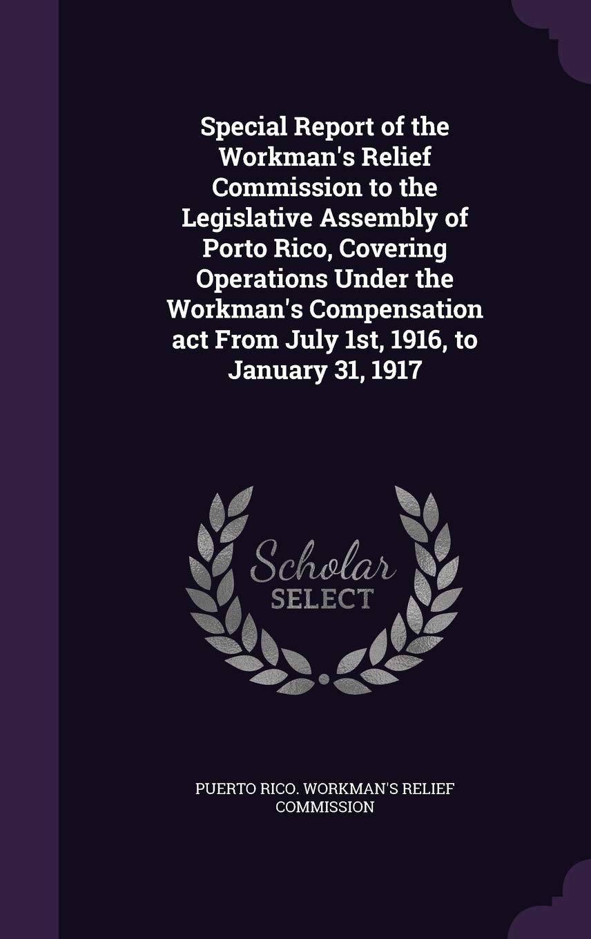 Special Report of the Workman's Relief Commission to the Legislative Assembly of Porto Rico, Covering Operations Under the Workman's Compensation act From July 1st, 1916, to January 31, 1917 Politics & History