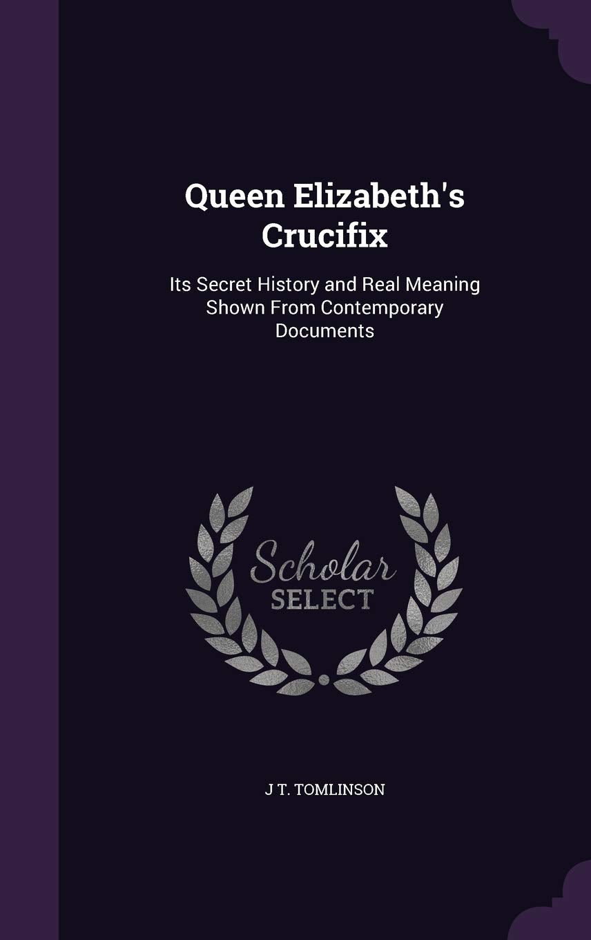 Queen Elizabeth's Crucifix: Its Secret History and Real Meaning Shown from Contemporary Documents Politics & History