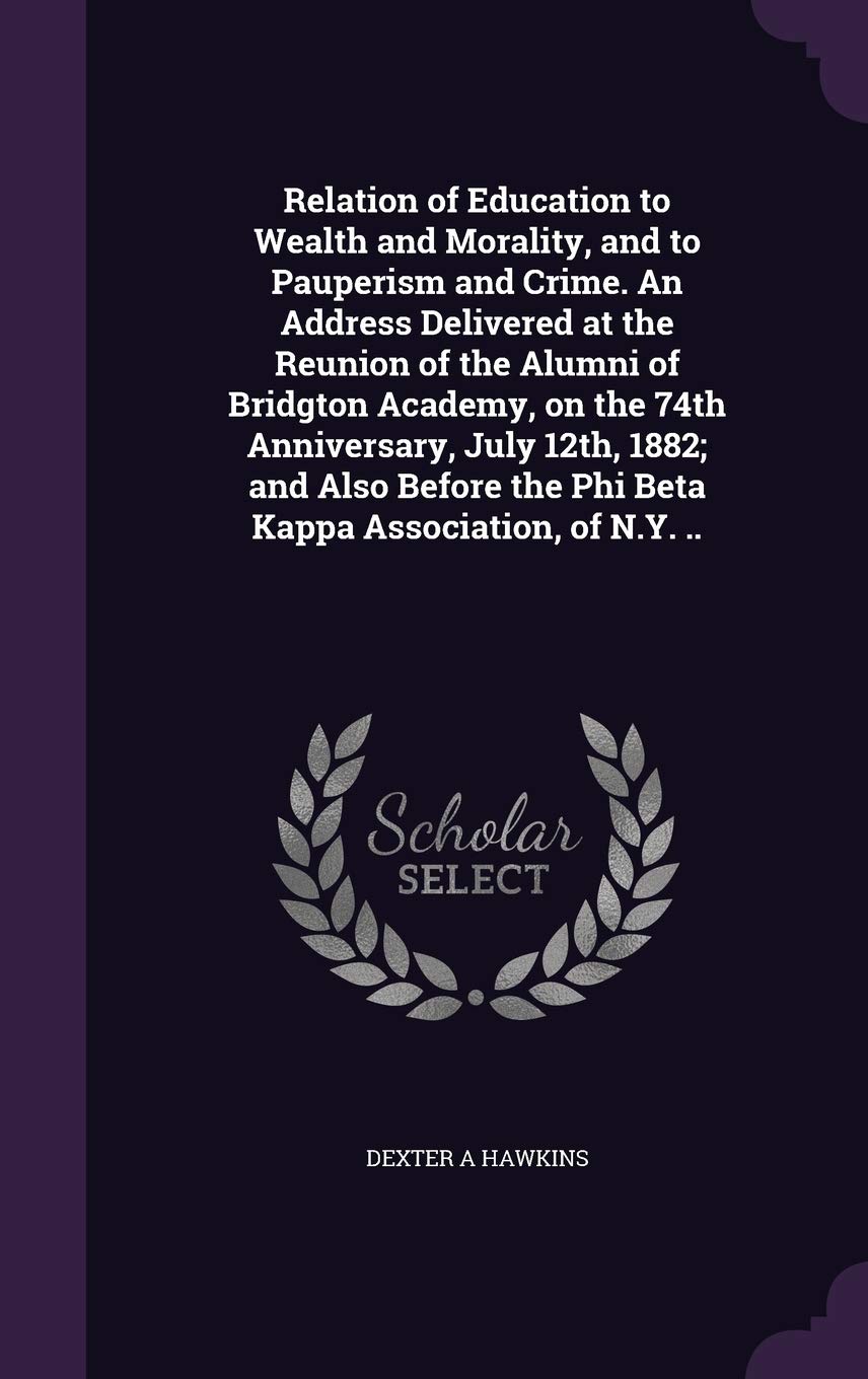 Relation of Education to Wealth and Morality, and to Pauperism and Crime. an Address Delivered at the Reunion of the Alumni of Bridgton Academy, on ... the Phi Beta Kappa Association, of N.Y. .. Law