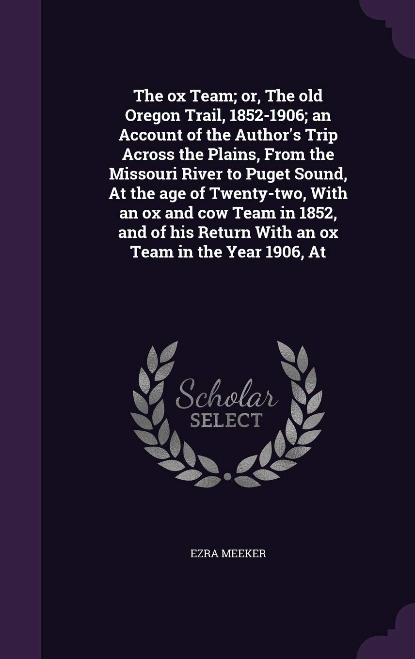 The Ox Team; Or, the Old Oregon Trail, 1852-1906; An Account of the Author's Trip Across the Plains, from the Missouri River to Puget Sound, at the ... Return with an Ox Team in the Year 1906, at Memories
