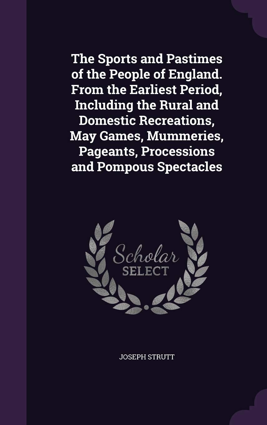 The Sports and Pastimes of the People of England. From the Earliest Period, Including the Rural and Domestic Recreations, May Games, Mummeries, Pageants, Processions and Pompous Spectacles Leisure, Home & Garden