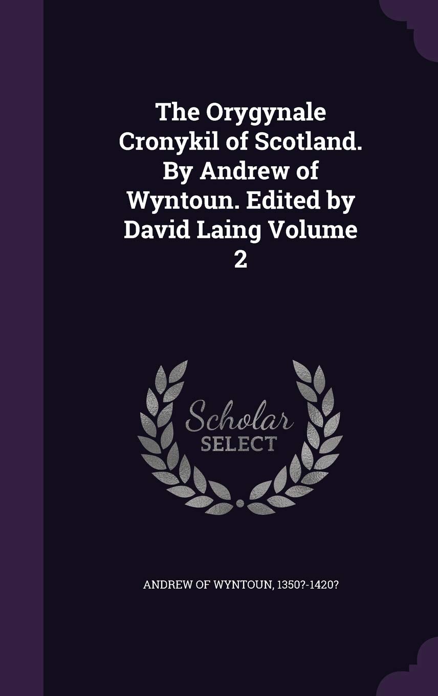 The Orygynale Cronykil of Scotland. By Andrew of Wyntoun. Edited by David Laing Volume 2 Politics & History