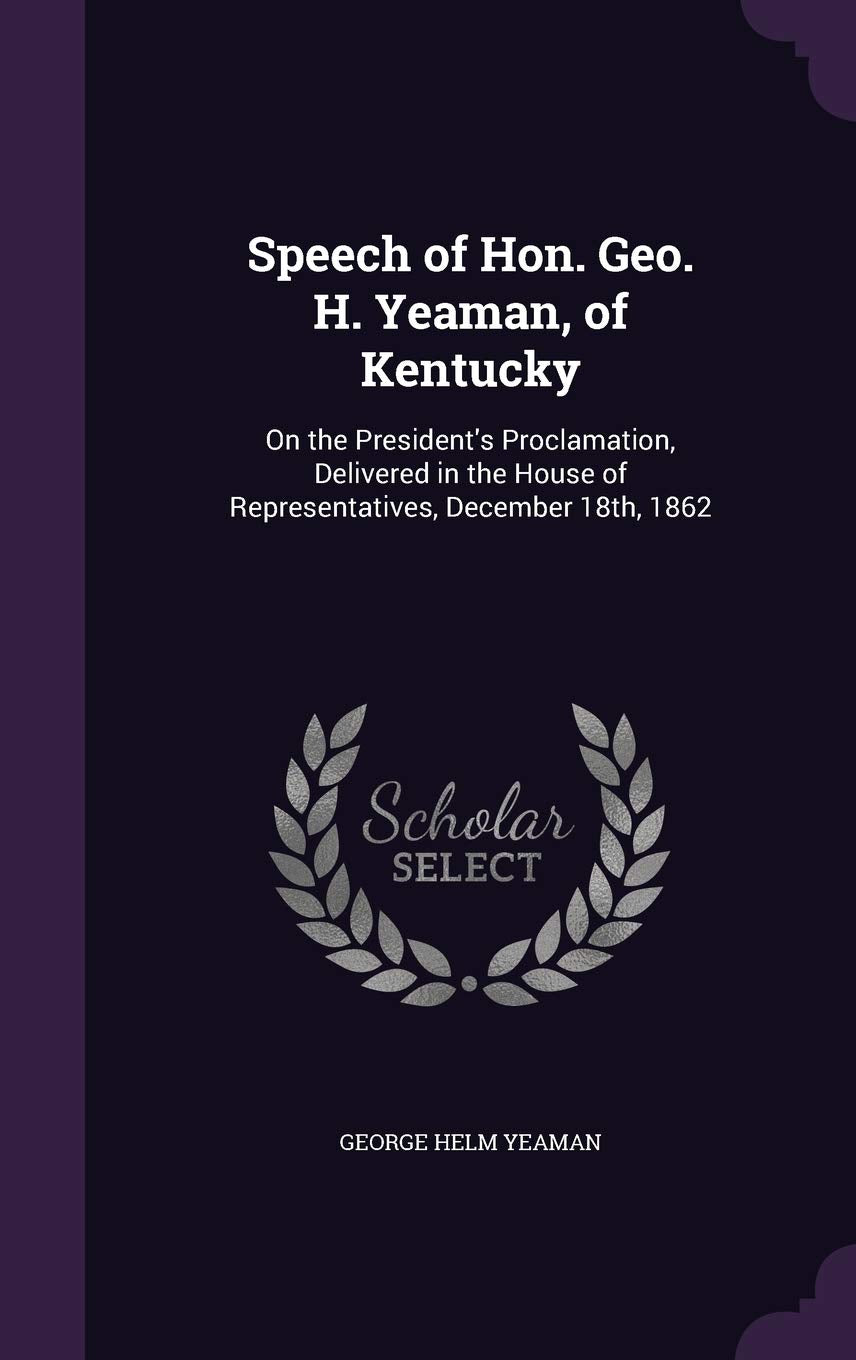 Speech of Hon. Geo. H. Yeaman, of Kentucky: On the President's Proclamation, Delivered in the House of Representatives, December 18th, 1862 Politics & History