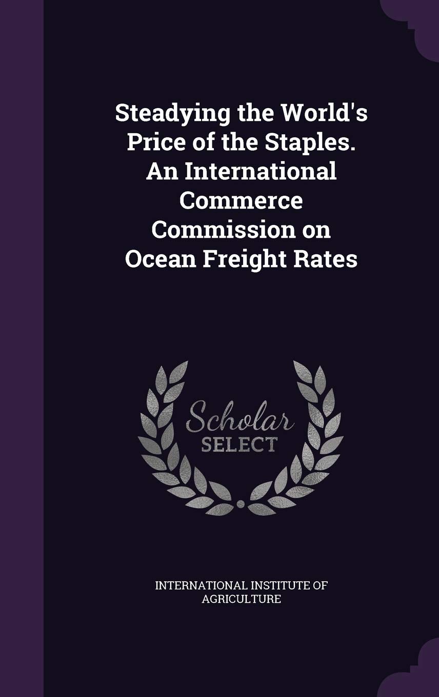 Steadying the World's Price of the Staples. an International Commerce Commission on Ocean Freight Rates Politics & History