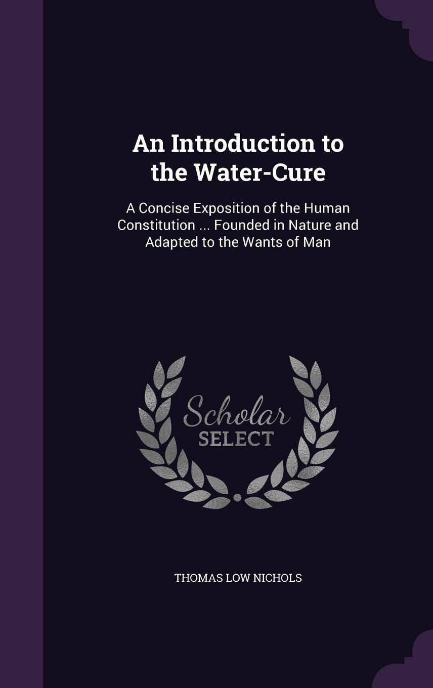 An Introduction to the Water-Cure: A Concise Exposition of the Human Constitution ... Founded in Nature and Adapted to the Wants of Man Medicine