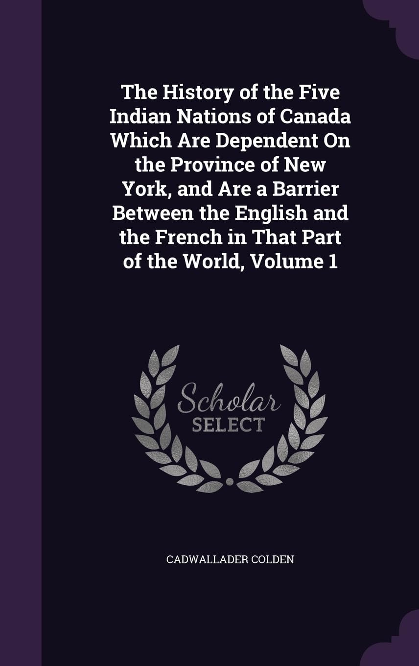 The History of the Five Indian Nations of Canada Which Are Dependent On the Province of New York, and Are a Barrier Between the English and the French in That Part of the World, Volume 1 Social Sciences