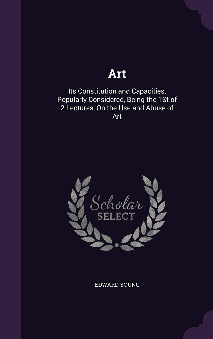 Art: Its Constitution and Capacities, Popularly Considered, Being the 1st of 2 Lectures, on the Use and Abuse of Art Politics & History