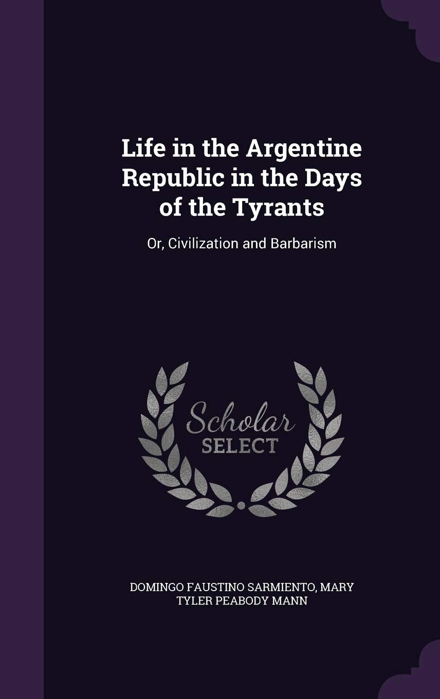 Life in the Argentine Republic in the Days of the Tyrants: Or, Civilization and Barbarism Memories
