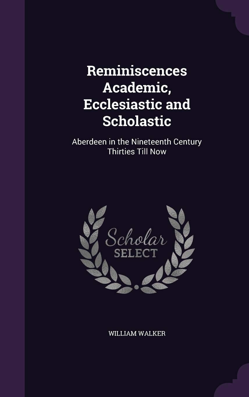 Reminiscences Academic, Ecclesiastic and Scholastic: Aberdeen in the Nineteenth Century Thirties Till Now Contemporary literature