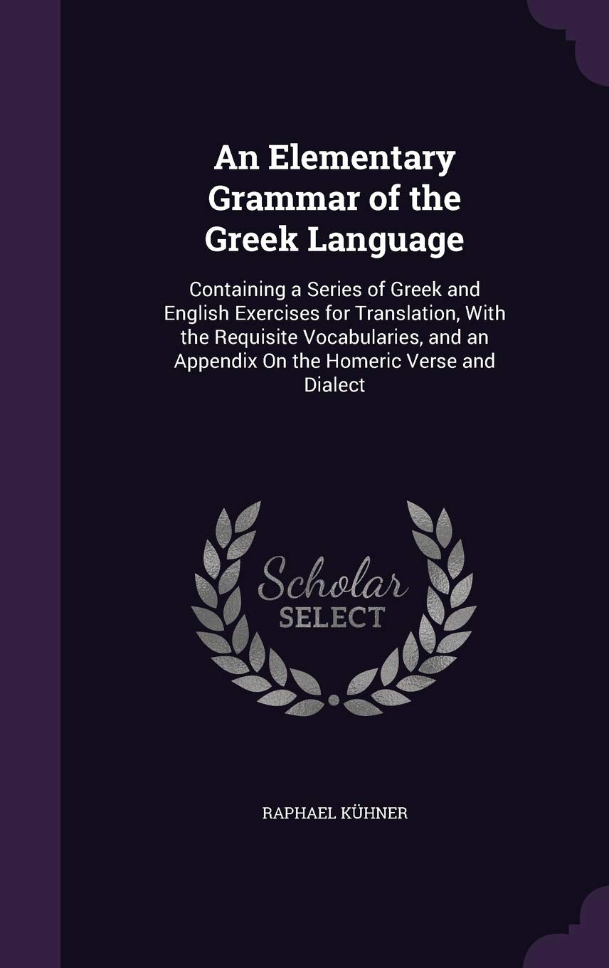 An Elementary Grammar of the Greek Language: Containing a Series of Greek and English Exercises for Translation, with the Requisite Vocabularies, and an Appendix on the Homeric Verse and Dialect Foreign Languages ​​& Dictionaries