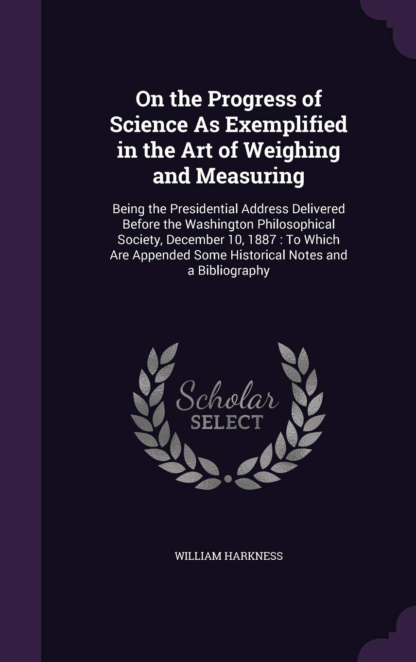 On the Progress of Science as Exemplified in the Art of Weighing and Measuring: Being the Presidential Address Delivered Before the Washington ... Some Historical Notes and a Bibliography Children's books