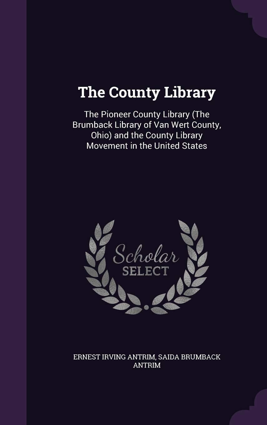 The County Library: The Pioneer County Library (the Brumback Library of Van Wert County, Ohio) and the County Library Movement in the United States Books