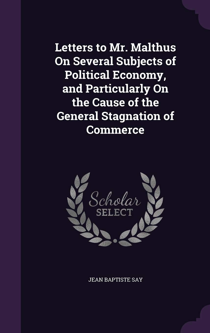 Letters to Mr. Malthus on Several Subjects of Political Economy, and Particularly on the Cause of the General Stagnation of Commerce Business, Finance & Career