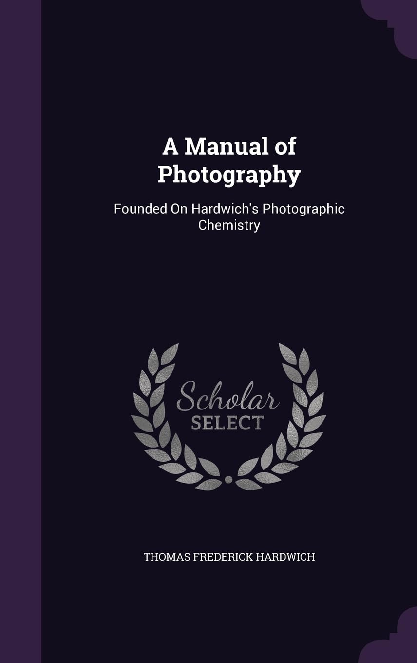 A Manual of Photography: Founded On Hardwich's Photographic Chemistry Photography