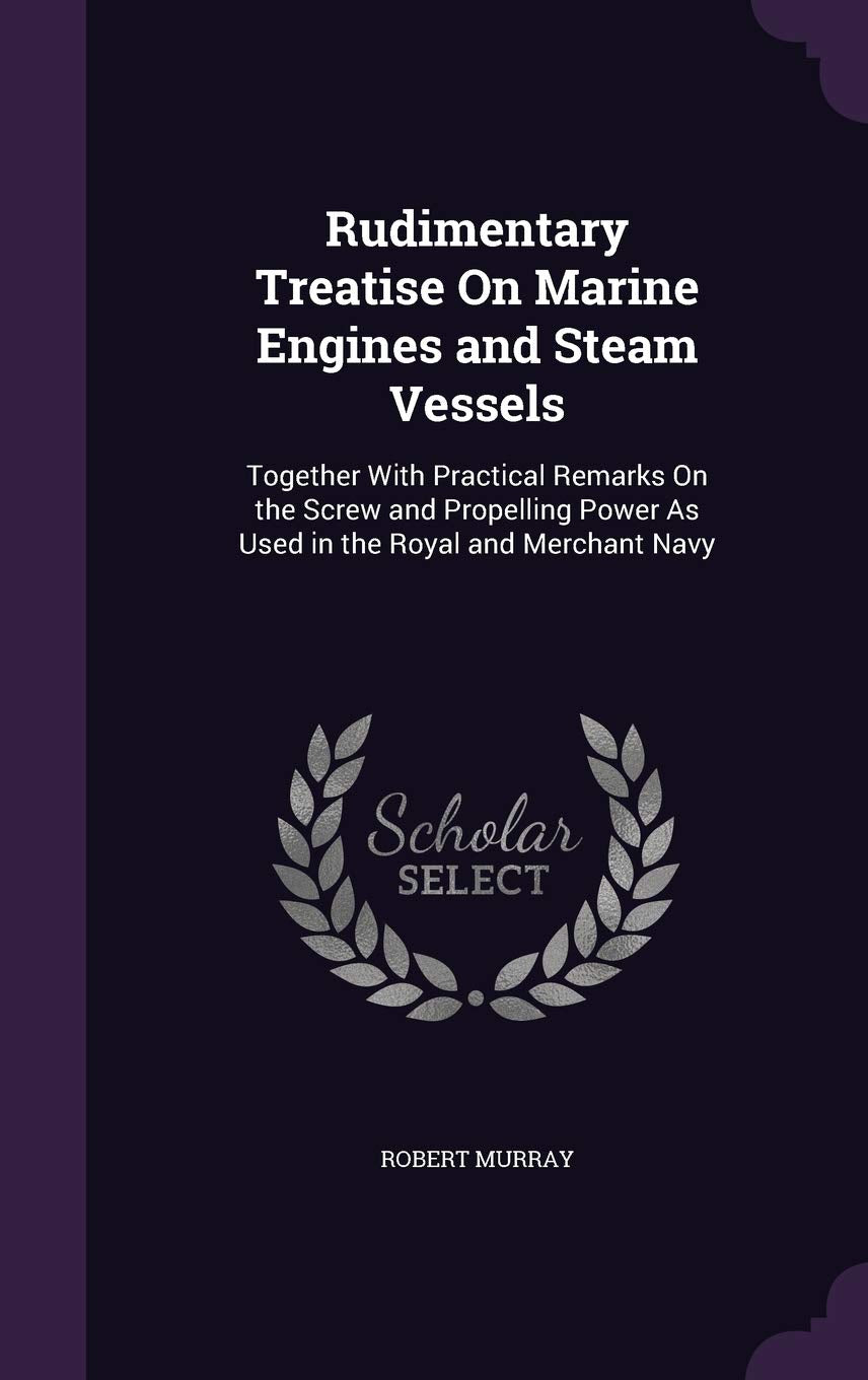 Rudimentary Treatise on Marine Engines and Steam Vessels: Together with Practical Remarks on the Screw and Propelling Power as Used in the Royal and Merchant Navy Business & Technology