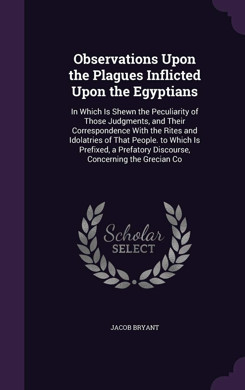 Observations Upon the Plagues Inflicted Upon the Egyptians: In Which Is Shewn the Peculiarity of Those Judgments, and Their Correspondence with the ... Discourse, Concerning the Grecian Co Law