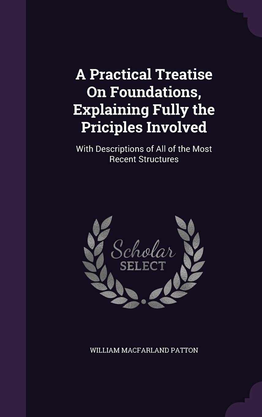 A Practical Treatise on Foundations, Explaining Fully the Priciples Involved: With Descriptions of All of the Most Recent Structures Reference Books