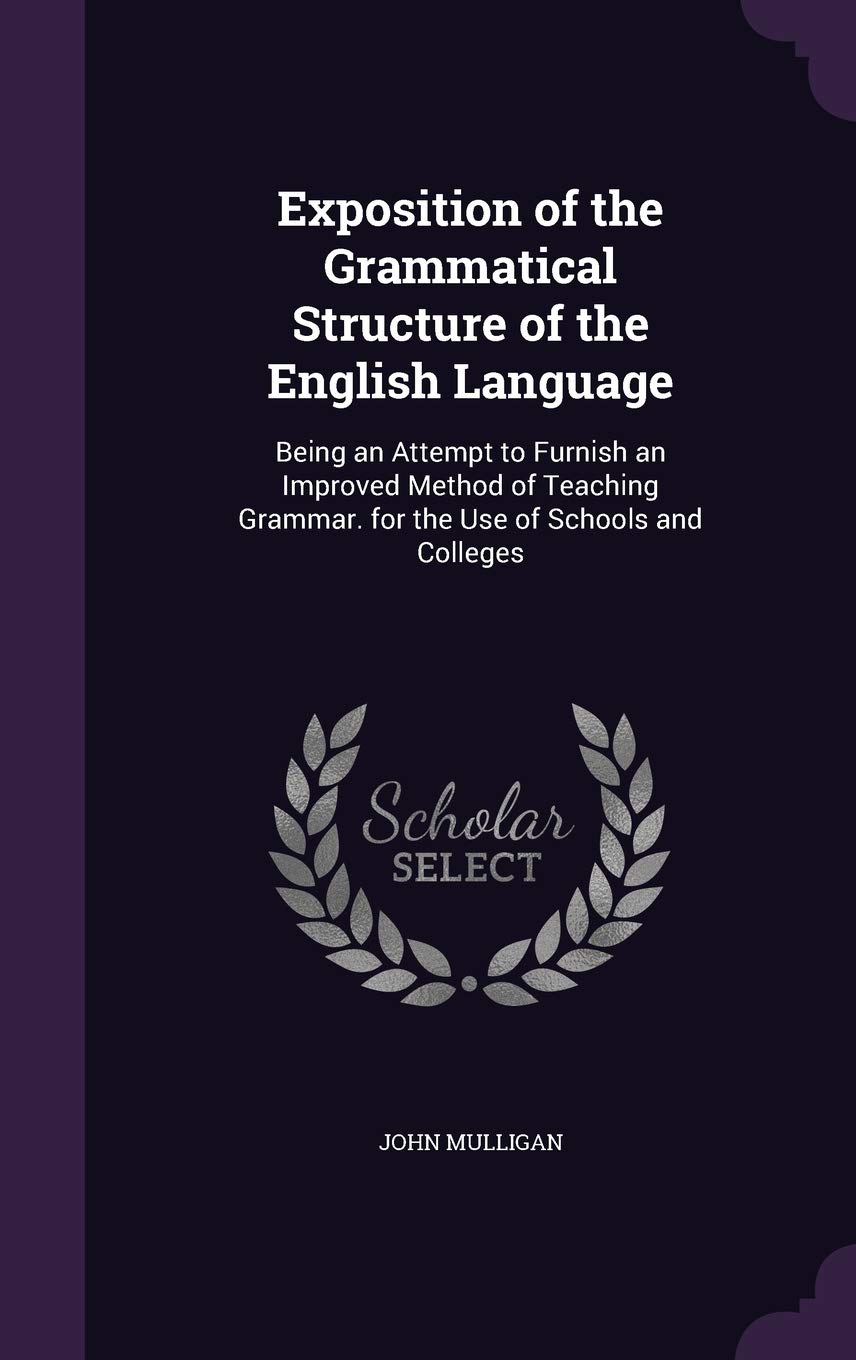 Exposition of the Grammatical Structure of the English Language: Being an Attempt to Furnish an Improved Method of Teaching Grammar. for the Use of Schools and Colleges Foreign Languages ​​& Dictionaries