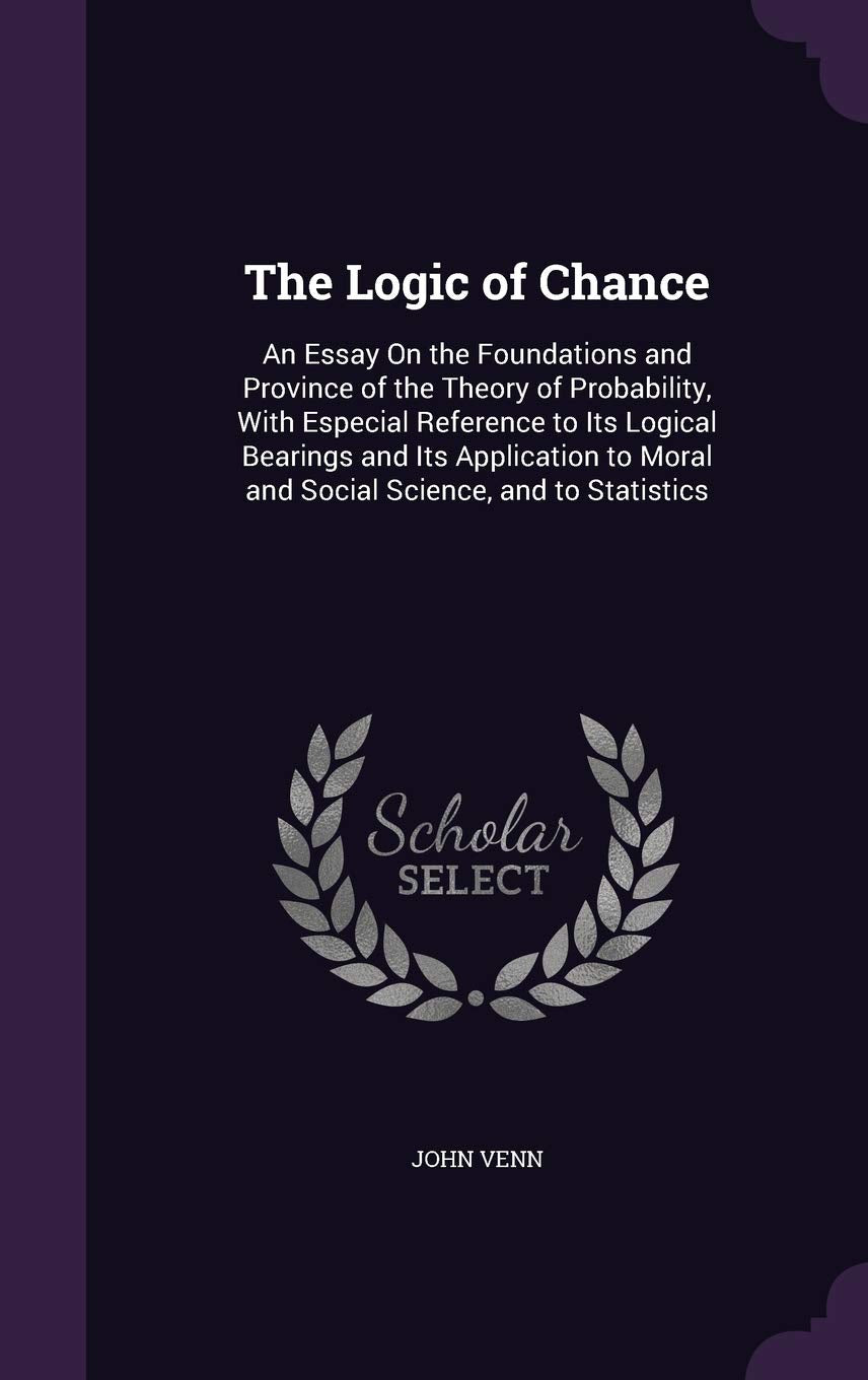The Logic of Chance: An Essay on the Foundations and Province of the Theory of Probability, with Especial Reference to Its Logical Bearings and Its ... Moral and Social Science, and to Statistics Philosophy