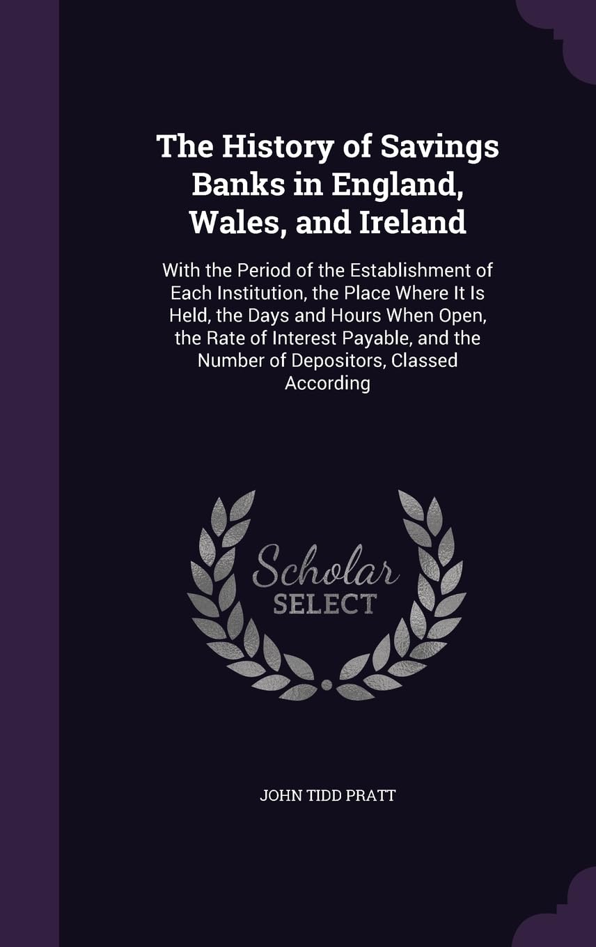 The History of Savings Banks in England, Wales, and Ireland: With the Period of the Establishment of Each Institution, the Place Where It Is Held, the ... the Number of Depositors, Classed According Business, Finance & Career